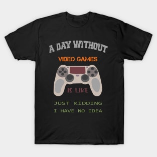 A Day Without Video Games Is Like Just Kidding I Have No Idea T-Shirt